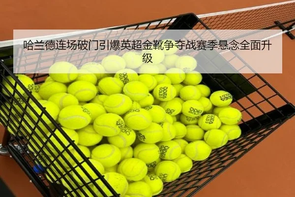 哈兰德连场破门引爆英超金靴争夺战赛季悬念全面升级