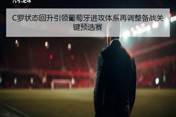 C罗状态回升引领葡萄牙进攻体系再调整备战关键预选赛